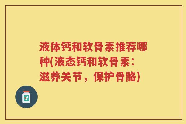 液体钙和软骨素推荐哪种(液态钙和软骨素:滋养关节,保护骨骼) 液体钙和软骨素推荐哪种(液态钙和软骨素:滋养关节,保护骨骼)