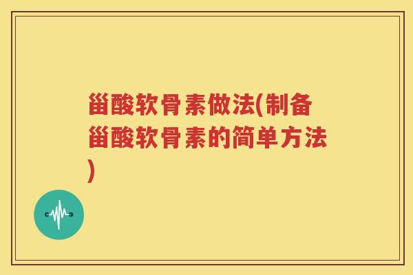 甾酸软骨素做法(制备甾酸软骨素的简单方法) 甾酸软骨素做法(制备甾酸软骨素的简单方法)