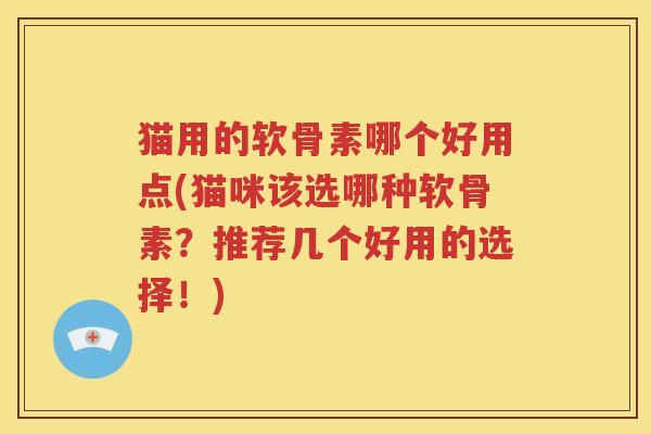 猫用的软骨素哪个好用点(猫咪该选哪种软骨素?推荐几个好用的选择!) 猫用的软骨素哪个好用点(猫咪该选哪种软骨素?推荐几个好用的选择!)