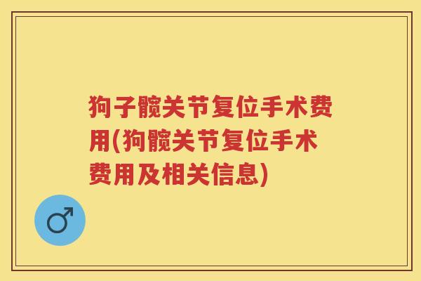 狗子髋关节复位手术费用(狗髋关节复位手术费用及相关信息)