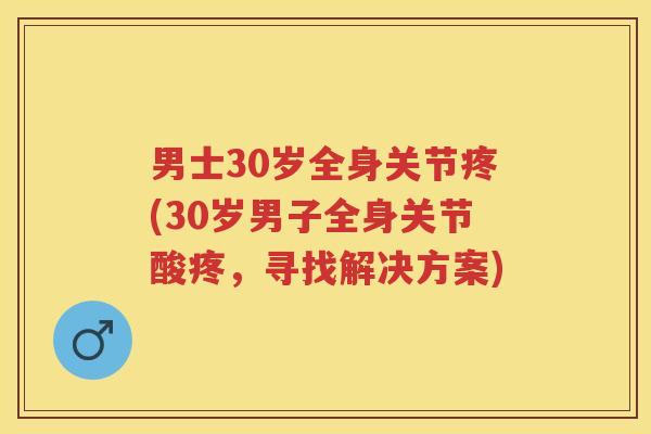 男士30岁全身关节疼(30岁男子全身关节酸疼，寻找解决方案)