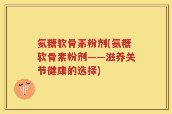 氨糖软骨素粉剂(氨糖软骨素粉剂——滋养关节健康的选择) 氨糖软骨素粉剂(氨糖软骨素粉剂——滋养关节健康的选择)