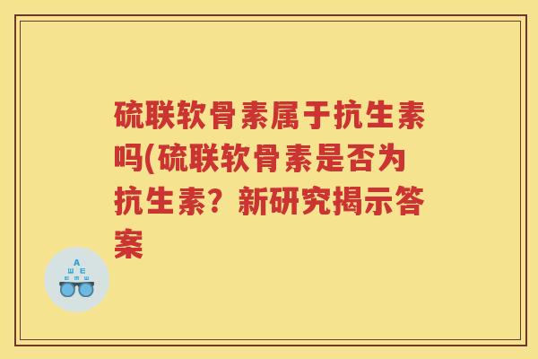 硫联软骨素属于抗生素吗(硫联软骨素是否为抗生素？新研究揭示答案