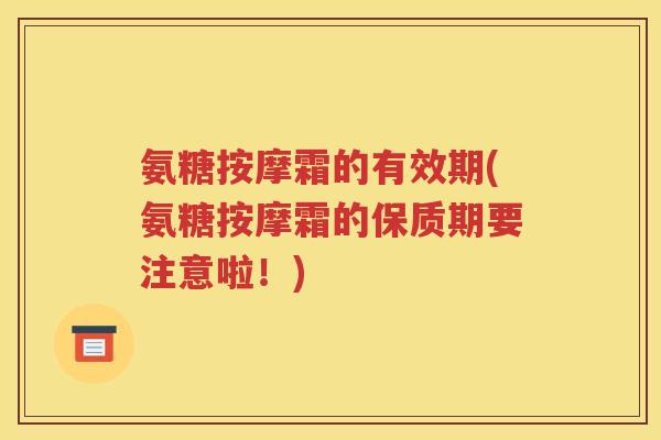 氨糖按摩霜的有效期(氨糖按摩霜的保质期要注意啦！)
