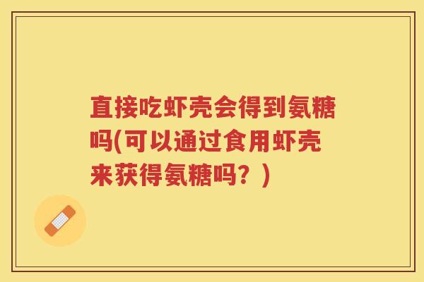直接吃虾壳会得到氨糖吗(可以通过食用虾壳来获得氨糖吗?) 直接吃虾壳会得到氨糖吗(可以通过食用虾壳来获得氨糖吗?)