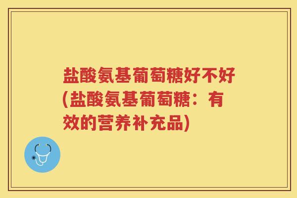 盐酸氨基葡萄糖好不好(盐酸氨基葡萄糖:有效的营养补充品) 盐酸氨基葡萄糖好不好(盐酸氨基葡萄糖:有效的营养补充品)