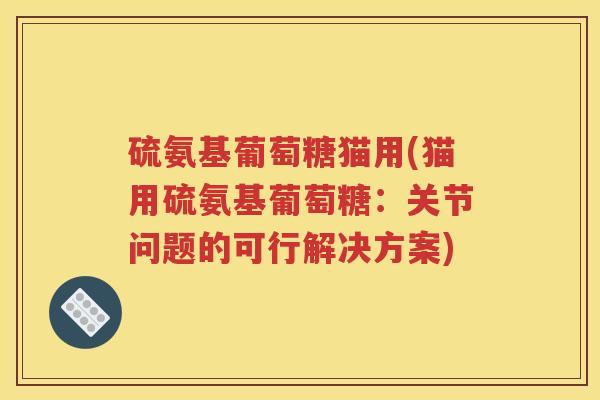 硫氨基葡萄糖猫用(猫用硫氨基葡萄糖:关节问题的可行解决方案) 硫氨基葡萄糖猫用(猫用硫氨基葡萄糖:关节问题的可行解决方案)