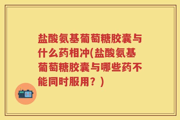 盐酸氨基葡萄糖胶囊与什么药相冲(盐酸氨基葡萄糖胶囊与哪些药不能同时服用?) 盐酸氨基葡萄糖胶囊与什么药相冲(盐酸氨基葡萄糖胶囊与哪些药不能同时服用?)