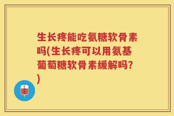 生长疼能吃氨糖软骨素吗(生长疼可以用氨基葡萄糖软骨素缓解吗?) 生长疼能吃氨糖软骨素吗(生长疼可以用氨基葡萄糖软骨素缓解吗?)