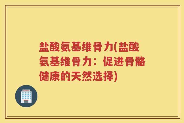 盐酸氨基维骨力(盐酸氨基维骨力:促进骨骼健康的天然选择) 盐酸氨基维骨力(盐酸氨基维骨力:促进骨骼健康的天然选择)
