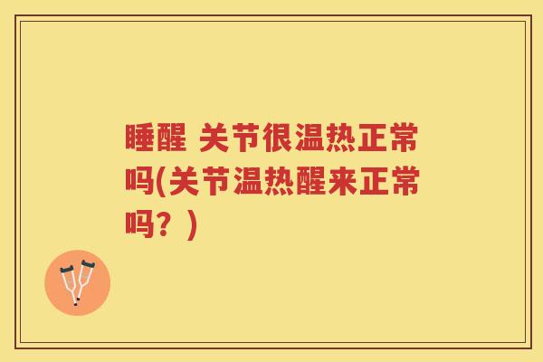 睡醒 关节很温热正常吗(关节温热醒来正常吗?) 睡醒 关节很温热正常吗(关节温热醒来正常吗?)