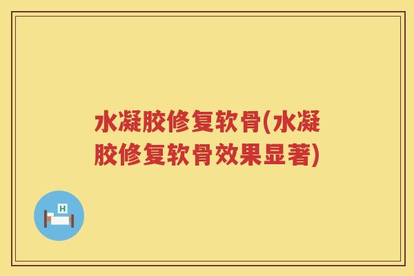 水凝胶修复软骨(水凝胶修复软骨效果显著) 水凝胶修复软骨(水凝胶修复软骨效果显著)