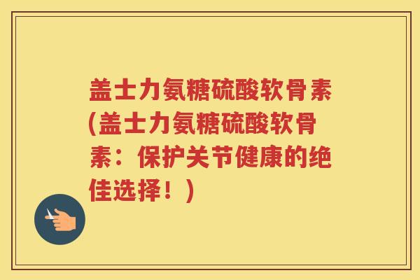 盖士力氨糖硫酸软骨素(盖士力氨糖硫酸软骨素:保护关节健康的绝佳选择!) 盖士力氨糖硫酸软骨素(盖士力氨糖硫酸软骨素:保护关节健康的绝佳选择!)