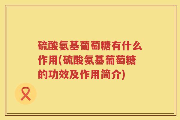 硫酸氨基葡萄糖有什么作用(硫酸氨基葡萄糖的功效及作用简介) 硫酸氨基葡萄糖有什么作用(硫酸氨基葡萄糖的功效及作用简介)