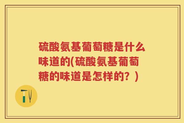 硫酸氨基葡萄糖是什么味道的(硫酸氨基葡萄糖的味道是怎样的？)