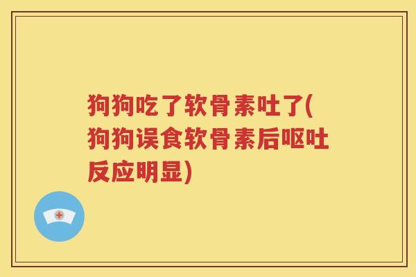 狗狗吃了软骨素吐了(狗狗误食软骨素后反应明显) 狗狗吃了软骨素吐了(狗狗误食软骨素后反应明显)