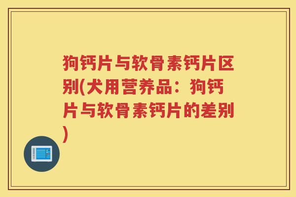 狗钙片与软骨素钙片区别(犬用营养品：狗钙片与软骨素钙片的差别)