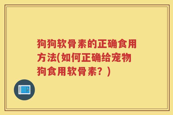 狗狗软骨素的正确食用方法(如何正确给宠物狗食用软骨素?) 狗狗软骨素的正确食用方法(如何正确给宠物狗食用软骨素?)