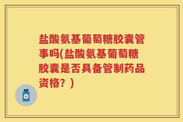 盐酸氨基葡萄糖胶囊管事吗(盐酸氨基葡萄糖胶囊是否具备管制药品资格?) 盐酸氨基葡萄糖胶囊管事吗(盐酸氨基葡萄糖胶囊是否具备管制药品资格?)