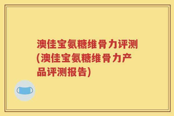 澳佳宝氨糖维骨力评测(澳佳宝氨糖维骨力产品评测报告)