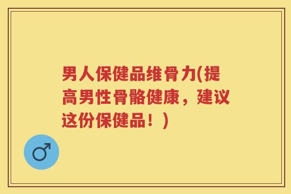 男人保健品维骨力(提高男性骨骼健康，建议这份保健品！)