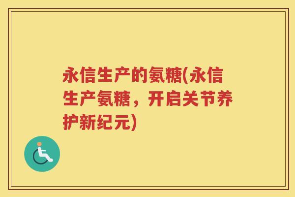永信生产的氨糖(永信生产氨糖，开启关节养护新纪元)
