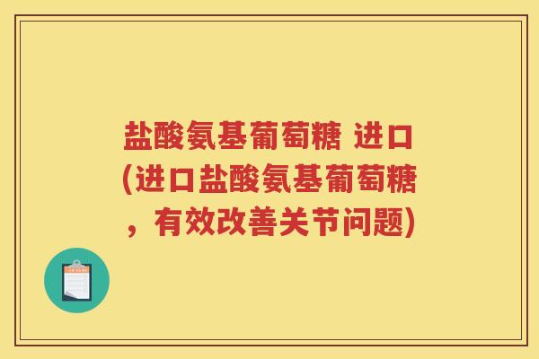 盐酸氨基葡萄糖 进口(进口盐酸氨基葡萄糖，有效改善关节问题)