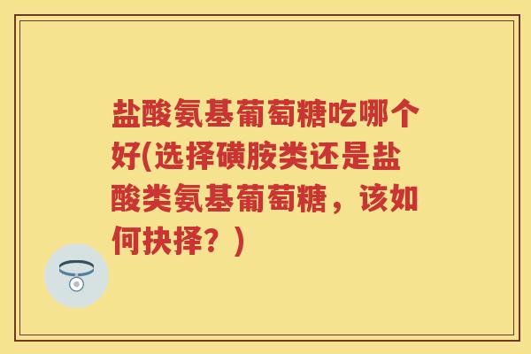 盐酸氨基葡萄糖吃哪个好(选择磺胺类还是盐酸类氨基葡萄糖,该如何抉择?) 盐酸氨基葡萄糖吃哪个好(选择磺胺类还是盐酸类氨基葡萄糖,该如何抉择?)