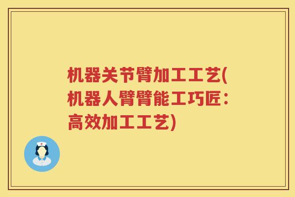 机器关节臂加工工艺(机器人臂臂能工巧匠：高效加工工艺)