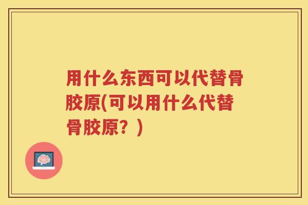 用什么东西可以代替骨胶原(可以用什么代替骨胶原？)
