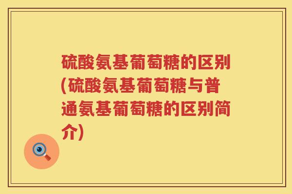 硫酸氨基葡萄糖的区别(硫酸氨基葡萄糖与普通氨基葡萄糖的区别简介)