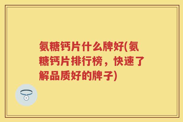 氨糖钙片什么牌好(氨糖钙片排行榜，快速了解品质好的牌子)