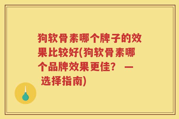 狗软骨素哪个牌子的效果比较好(狗软骨素哪个品牌效果更佳? — 选择指南) 狗软骨素哪个牌子的效果比较好(狗软骨素哪个品牌效果更佳? — 选择指南)