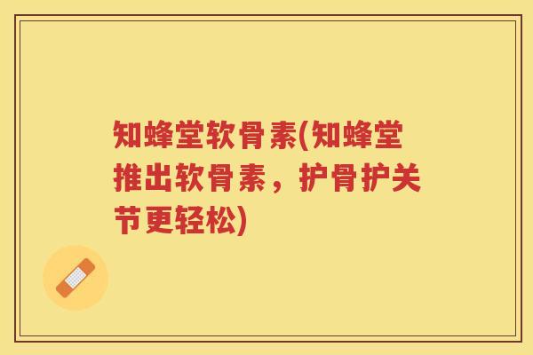 知蜂堂软骨素(知蜂堂推出软骨素,护骨护关节更轻松) 知蜂堂软骨素(知蜂堂推出软骨素,护骨护关节更轻松)