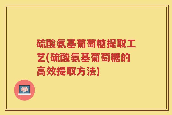 硫酸氨基葡萄糖提取工艺(硫酸氨基葡萄糖的高效提取方法)