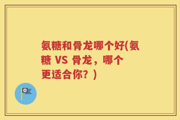 氨糖和骨龙哪个好(氨糖 VS 骨龙,哪个更适合你?) 氨糖和骨龙哪个好(氨糖 VS 骨龙,哪个更适合你?)