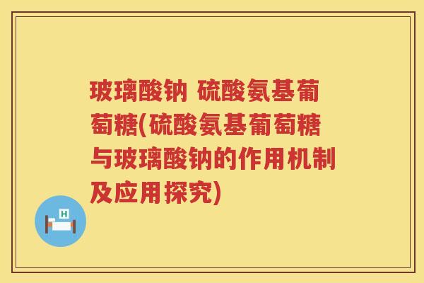 玻璃酸钠 硫酸氨基葡萄糖(硫酸氨基葡萄糖与玻璃酸钠的作用机制及应用探究)