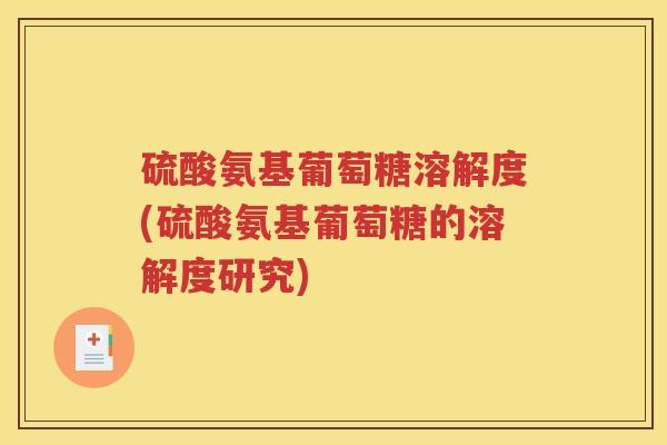 硫酸氨基葡萄糖溶解度(硫酸氨基葡萄糖的溶解度研究) 硫酸氨基葡萄糖溶解度(硫酸氨基葡萄糖的溶解度研究)