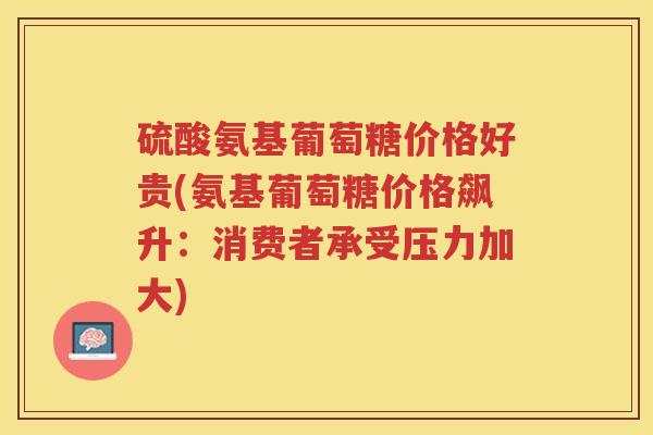 硫酸氨基葡萄糖价格好贵(氨基葡萄糖价格飙升:消费者承受压力加大) 硫酸氨基葡萄糖价格好贵(氨基葡萄糖价格飙升:消费者承受压力加大)