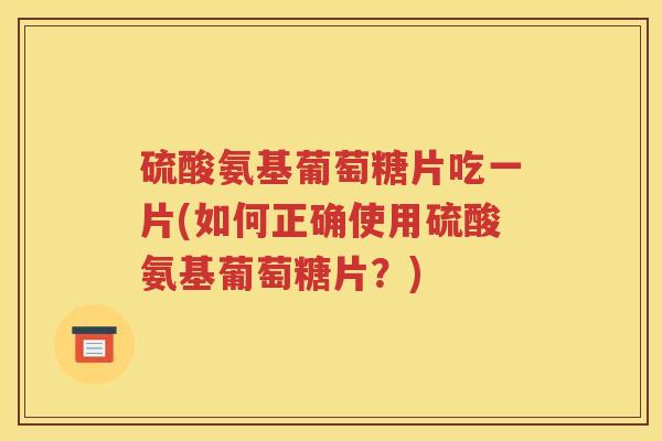 硫酸氨基葡萄糖片吃一片(如何正确使用硫酸氨基葡萄糖片？)