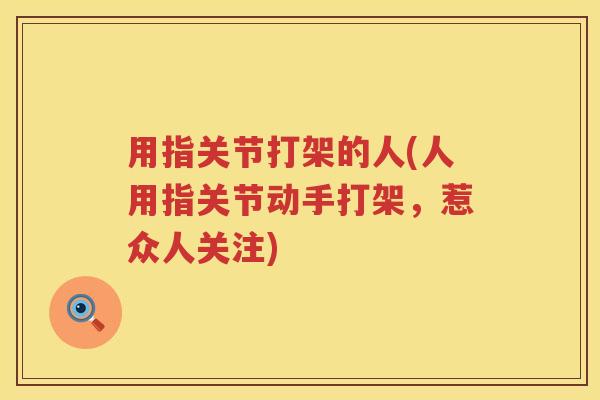 用指关节打架的人(人用指关节动手打架,惹众人关注) 用指关节打架的人(人用指关节动手打架,惹众人关注)
