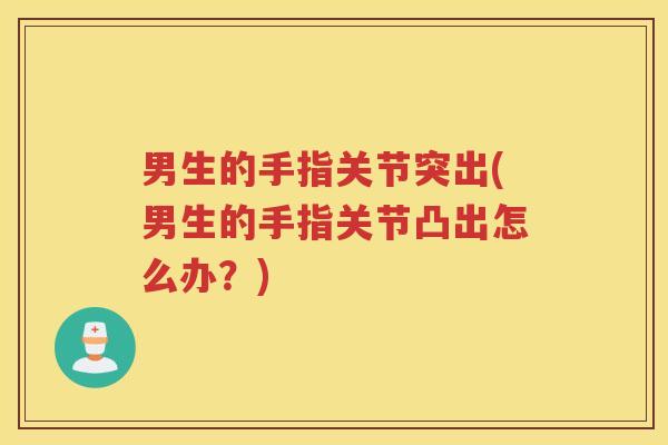 男生的手指关节突出(男生的手指关节凸出怎么办?) 男生的手指关节突出(男生的手指关节凸出怎么办?)