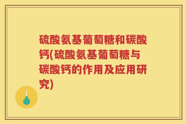 硫酸氨基葡萄糖和碳酸钙(硫酸氨基葡萄糖与碳酸钙的作用及应用研究)
