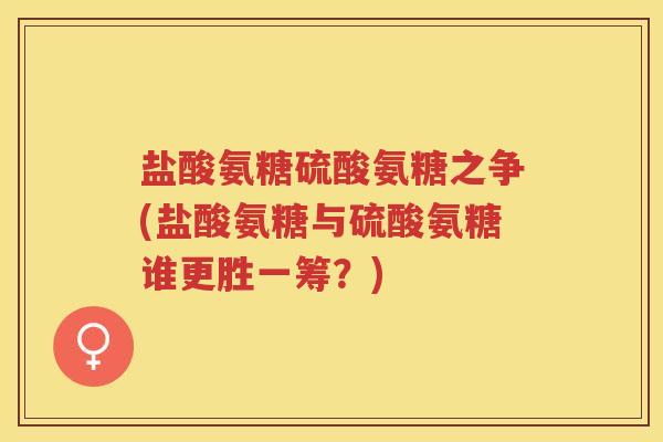 盐酸氨糖硫酸氨糖之争(盐酸氨糖与硫酸氨糖谁更胜一筹?) 盐酸氨糖硫酸氨糖之争(盐酸氨糖与硫酸氨糖谁更胜一筹?)