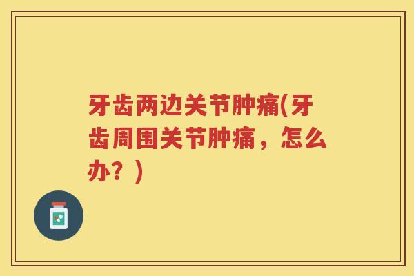 牙齿两边关节肿痛(牙齿周围关节肿痛,怎么办?) 牙齿两边关节肿痛(牙齿周围关节肿痛,怎么办?)