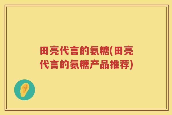 田亮代言的氨糖(田亮代言的氨糖产品推荐) 田亮代言的氨糖(田亮代言的氨糖产品推荐)