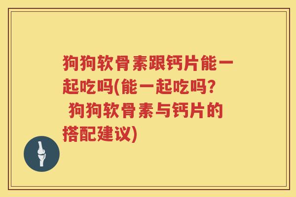 狗狗软骨素跟钙片能一起吃吗(能一起吃吗? 狗狗软骨素与钙片的搭配建议) 狗狗软骨素跟钙片能一起吃吗(能一起吃吗? 狗狗软骨素与钙片的搭配建议)