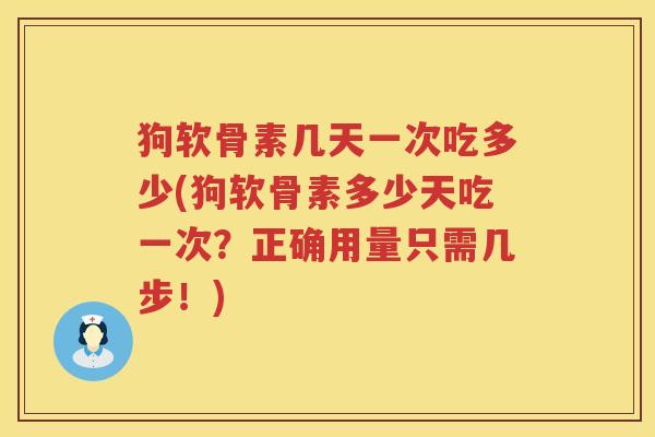 狗软骨素几天一次吃多少(狗软骨素多少天吃一次？正确用量只需几步！)