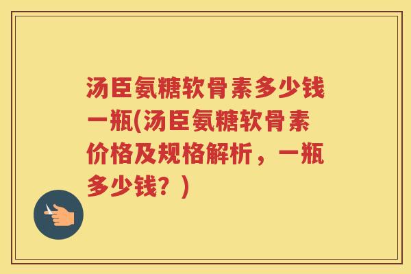 汤臣氨糖软骨素多少钱一瓶(汤臣氨糖软骨素价格及规格解析，一瓶多少钱？)