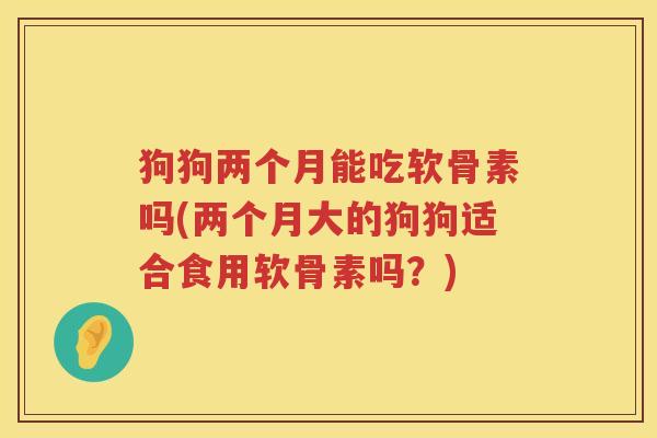 狗狗两个月能吃软骨素吗(两个月大的狗狗适合食用软骨素吗?) 狗狗两个月能吃软骨素吗(两个月大的狗狗适合食用软骨素吗?)